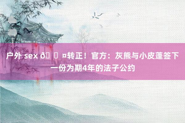 户外 sex 😤转正！官方：灰熊与小皮蓬签下一份为期4年的法子公约
