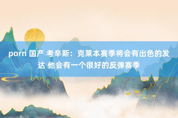 porn 国产 考辛斯：克莱本赛季将会有出色的发达 他会有一个很好的反弹赛季