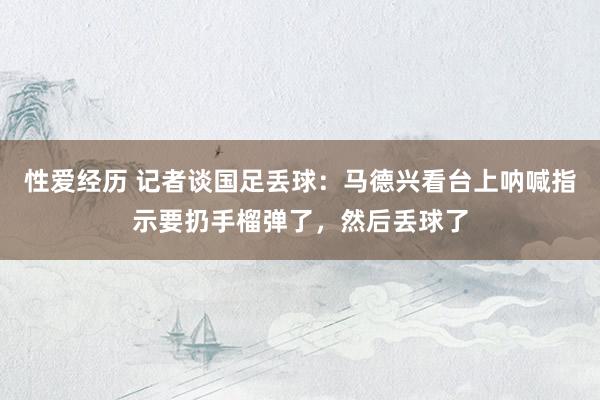 性爱经历 记者谈国足丢球：马德兴看台上呐喊指示要扔手榴弹了，然后丢球了