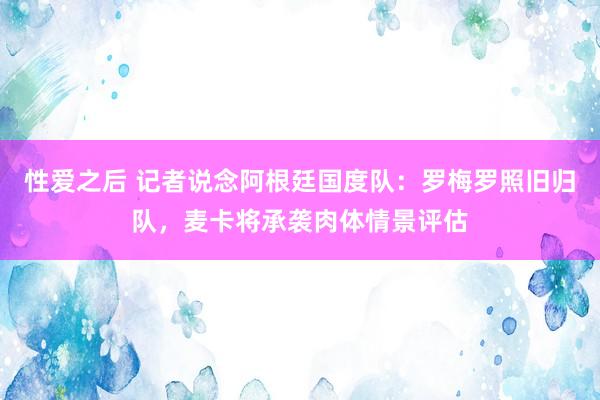 性爱之后 记者说念阿根廷国度队：罗梅罗照旧归队，麦卡将承袭肉体情景评估