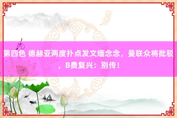 第四色 德赫亚两度扑点发文缅念念，曼联众将批驳，B费复兴：别传！