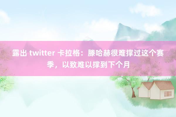 露出 twitter 卡拉格：滕哈赫很难撑过这个赛季，以致难以撑到下个月