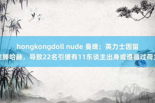 hongkongdoll nude 曼晚：英力士因留住滕哈赫，导致22名引援有11东谈主出身或遵循过荷兰