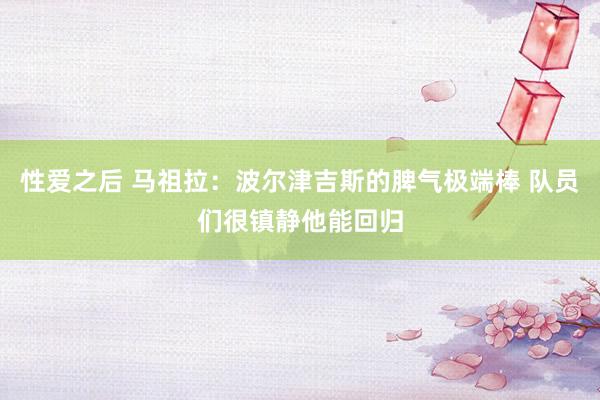 性爱之后 马祖拉：波尔津吉斯的脾气极端棒 队员们很镇静他能回归