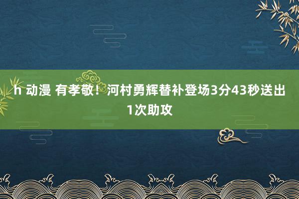h 动漫 有孝敬！河村勇辉替补登场3分43秒送出1次助攻