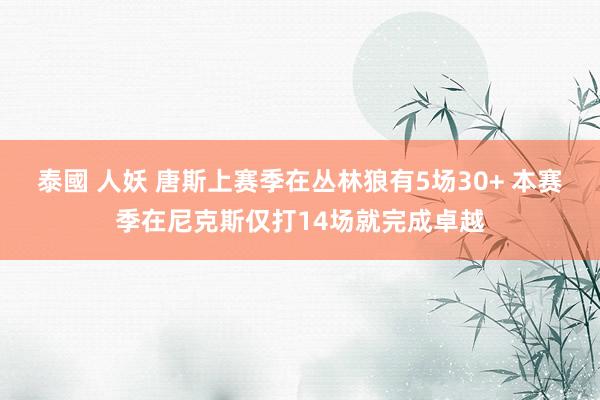泰國 人妖 唐斯上赛季在丛林狼有5场30+ 本赛季在尼克斯仅打14场就完成卓越