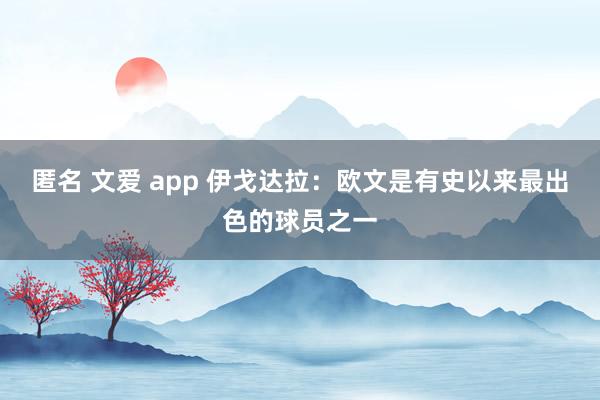 匿名 文爱 app 伊戈达拉：欧文是有史以来最出色的球员之一