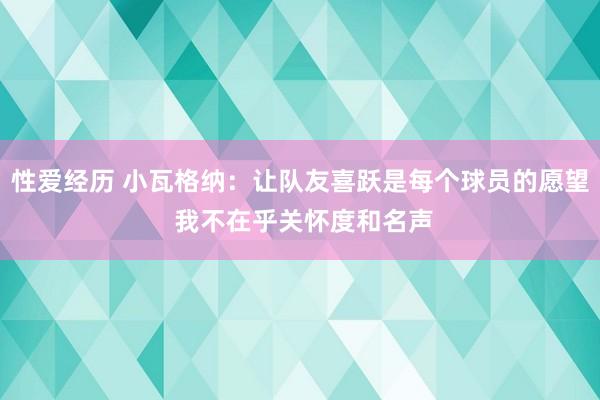 性爱经历 小瓦格纳：让队友喜跃是每个球员的愿望 我不在乎关怀度和名声