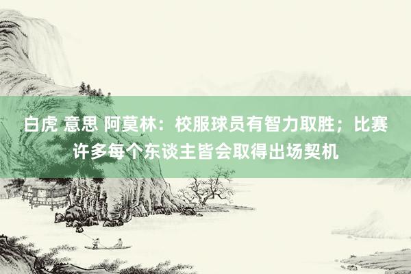 白虎 意思 阿莫林：校服球员有智力取胜；比赛许多每个东谈主皆会取得出场契机