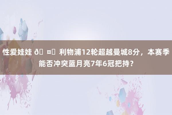 性爱娃娃 🤔利物浦12轮超越曼城8分，本赛季能否冲突蓝月亮7年6冠把持？