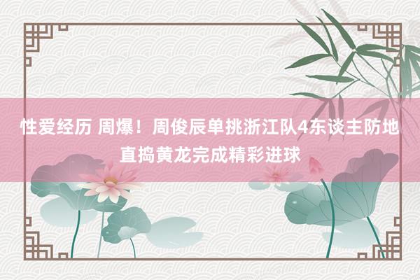 性爱经历 周爆！周俊辰单挑浙江队4东谈主防地直捣黄龙完成精彩进球