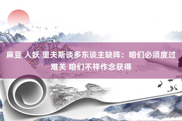 麻豆 人妖 里夫斯谈多东谈主缺阵：咱们必须度过难关 咱们不祥作念获得