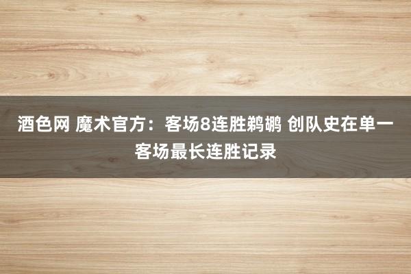 酒色网 魔术官方：客场8连胜鹈鹕 创队史在单一客场最长连胜记录