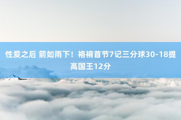 性爱之后 箭如雨下！袼褙首节7记三分球30-18提高国王12分
