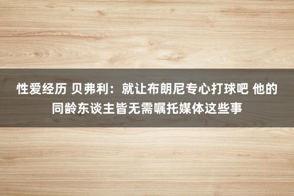 性爱经历 贝弗利：就让布朗尼专心打球吧 他的同龄东谈主皆无需嘱托媒体这些事