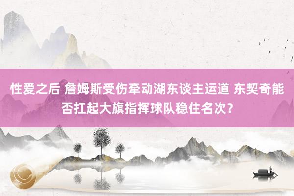 性爱之后 詹姆斯受伤牵动湖东谈主运道 东契奇能否扛起大旗指挥球队稳住名次？