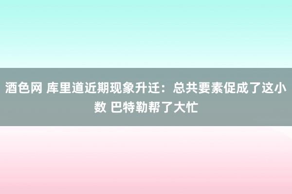 酒色网 库里道近期现象升迁：总共要素促成了这小数 巴特勒帮了大忙