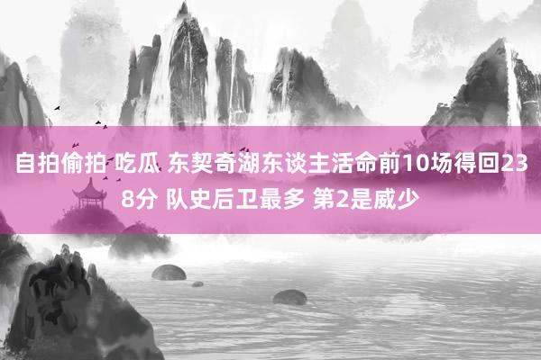 自拍偷拍 吃瓜 东契奇湖东谈主活命前10场得回238分 队史后卫最多 第2是威少