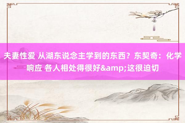 夫妻性爱 从湖东说念主学到的东西？东契奇：化学响应 各人相处得很好&这很迫切
