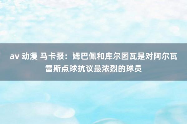 av 动漫 马卡报：姆巴佩和库尔图瓦是对阿尔瓦雷斯点球抗议最浓烈的球员