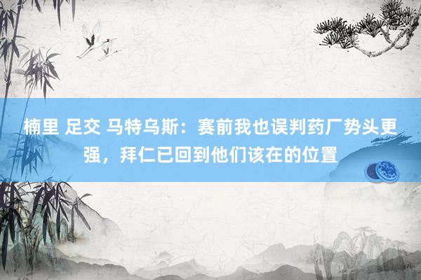 楠里 足交 马特乌斯：赛前我也误判药厂势头更强，拜仁已回到他们该在的位置