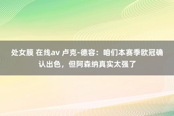 处女膜 在线av 卢克-德容：咱们本赛季欧冠确认出色，但阿森纳真实太强了