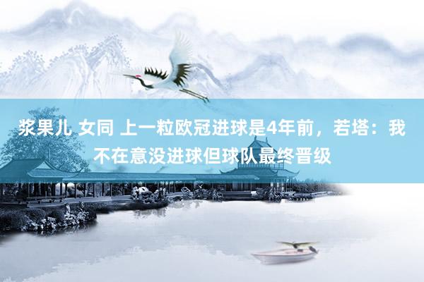 浆果儿 女同 上一粒欧冠进球是4年前，若塔：我不在意没进球但球队最终晋级