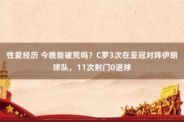 性爱经历 今晚能破荒吗？C罗3次在亚冠对阵伊朗球队，11次射门0进球