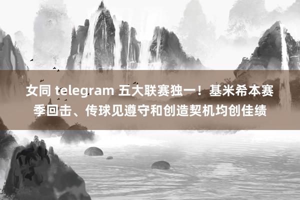 女同 telegram 五大联赛独一！基米希本赛季回击、传球见遵守和创造契机均创佳绩