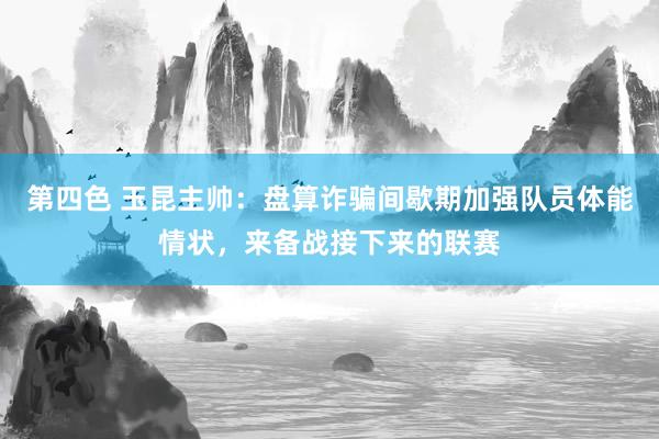 第四色 玉昆主帅：盘算诈骗间歇期加强队员体能情状，来备战接下来的联赛