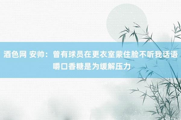 酒色网 安帅：曾有球员在更衣室蒙住脸不听我话语 嚼口香糖是为缓解压力
