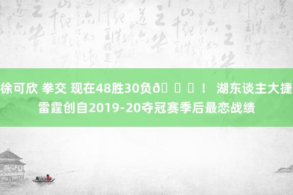 徐可欣 拳交 现在48胜30负😎！ 湖东谈主大捷雷霆创自2019-20夺冠赛季后最恋战绩
