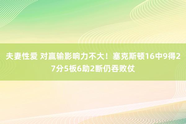 夫妻性爱 对赢输影响力不大！塞克斯顿16中9得27分5板6助2断仍吞败仗