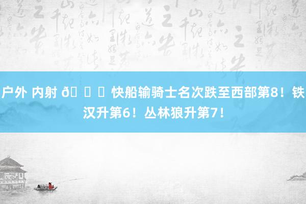 户外 内射 👀快船输骑士名次跌至西部第8！铁汉升第6！丛林狼升第7！
