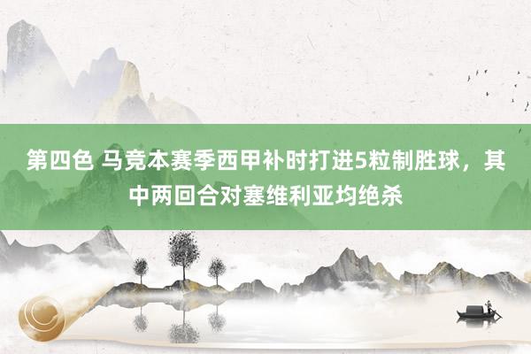 第四色 马竞本赛季西甲补时打进5粒制胜球，其中两回合对塞维利亚均绝杀