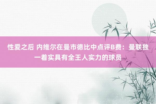 性爱之后 内维尔在曼市德比中点评B费：曼联独一着实具有全王人实力的球员