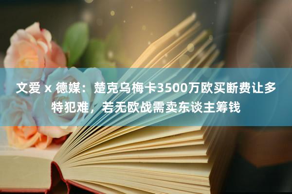 文爱 x 德媒：楚克乌梅卡3500万欧买断费让多特犯难，若无欧战需卖东谈主筹钱