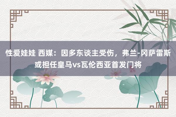性爱娃娃 西媒：因多东谈主受伤，弗兰-冈萨雷斯或担任皇马vs瓦伦西亚首发门将