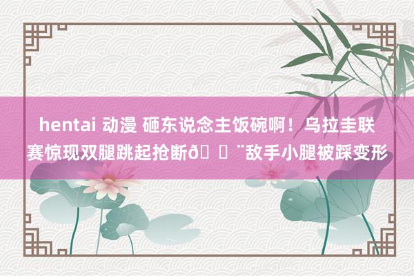 hentai 动漫 砸东说念主饭碗啊！乌拉圭联赛惊现双腿跳起抢断😨敌手小腿被踩变形