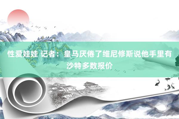 性爱娃娃 记者：皇马厌倦了维尼修斯说他手里有沙特多数报价